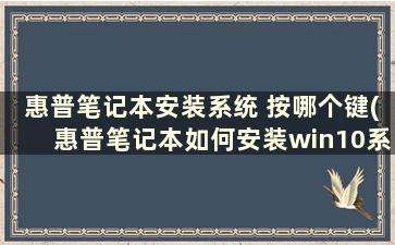 惠普笔记本安装系统 按哪个键(惠普笔记本如何安装win10系统)